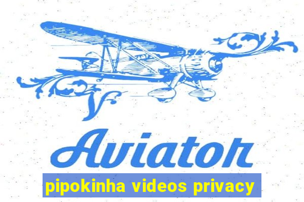 pipokinha videos privacy